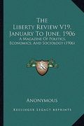 the liberty review v19, january to june, 1906: a magazine of politics, economics, and sociology (1906)