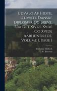 Udvalg Af Hidtil Utrykte Danske Diplomer Og Breve, Fra Det Xivde Xvde Og Xvide Aarhundrede, Volume 1, Issue 1 (en Danés)