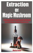 Extraction of Magic Mushroom: A Detailed Guide in Exploring the Cultivation and Utilization of Magic Mushrooms (en Inglés)