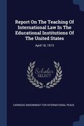 Report On The Teaching Of International Law In The Educational Institutions Of The United States: April 18, 1913 (en Inglés)