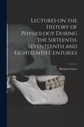 Lectures on the History of Physiology During the Sixteenth, Seventeenth and Eighteenth Centuries (en Inglés)