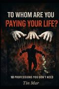 To Whom Are You Paying Your Life?: 10 Professions You Don't Need