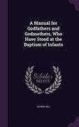 A Manual for Godfathers and Godmothers, Who Have Stood at the Baptism of Infants (en Inglés)