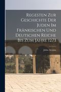 Regesten Zur Geschichte Der Juden Im Fränkischen Und Deutschen Reiche Bis Zum Jahre 1273 (en Alemán)