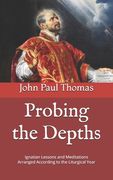 Probing the Depths: Ignatian Lessons and Meditations Arranged According to the Liturgical Year (en Inglés)