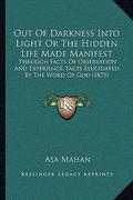 out of darkness into light or the hidden life made manifest: through facts of observation and experience, facts elucidated by the word of god (1875) (en Inglés)