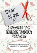 Dear Nana, I Want To Hear Your Story: The Stories, Memories and Moments of Nana's Life 