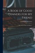 A Book of Good Dinners for my Friend; Or, "What to Have for Dinner. "W