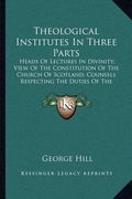 theological institutes in three parts: heads of lectures in divinity; view of the constitution of the church of scotland; counsels respecting the duti (en Inglés)