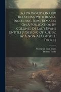 A few Words on our Relations With Russia, Including Some Remarks on a Publication by Colonel de Lacy Evans Entitled 'designs of Russia', by a Non-Alarmist [t. Tooke. ]
