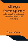 A Dialogue Concerning Oratory, or the Causes of Corrupt Eloquence the Works of Cornelius Tacitus, Volume 8 (of 8); With an Essay on his Life and Genius, Notes, Supplement (en Inglés)