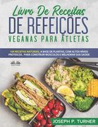 Livro De Receitas De Refeições Veganas Para Atletas: 100 Receitas Naturais, Altos Níveis Proteicos E À Base De Plantas, Para Melhorar Músculos E Saúde (in Portuguese)