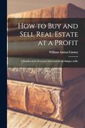 How to buy and Sell Real Estate at a Profit; A Handbook for Everyone Interested in the Subject of re (en Inglés)