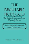 The Immutably Holy God the God Who Wants to Be Our Heavenly Father: Exploring Essential Doctrines of the Christian Faith