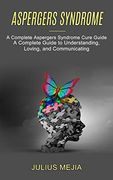 Aspergers Syndrome: A Complete Aspergers Syndrome Cure Guide (a Complete Guide to Understanding, Loving, and Communicating) (en Inglés)