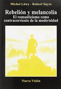 Rebelion y Melancolia: El Romanticismo Como Contracorriente de la Modernidad