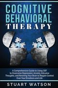 Cognitive Behavioral Therapy: A Comprehensive Guide to Using CBT to Overcome Depression, Anxiety, Intrusive Thoughts, and Rewiring Your Brain to Reg