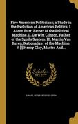 Five American Politicians; a Study in the Evolution of American Politics. I. Aaron Burr, Father of the Political Machine. II. De Witt Clinton, Father (en Inglés)