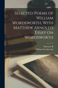 Selected Poems of William Wordsworth, With Matthew Arnold's Essay on Wordsworth (en Inglés)