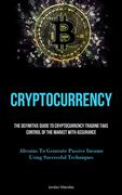 Cryptocurrency: The Definitive Guide To Cryptocurrency Trading Take Control Of The Market With Assurance (Altcoins To Generate Passive