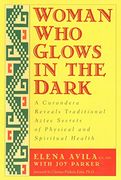 Woman who Glows in the Dark: A Curandera Reveals Traditional Aztec Secrets of Physical and Spiritual Health