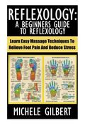 Reflexology: A Beginners Guide to Reflexology: Learn Easy Massage Techniques to Relieve Foot Pain and Reduce Stress (Massage, Reiki,Chakra'S,Foot Pain,Treat Illness) (en Inglés)