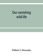 Our vanishing wild life: its extermination and preservation (en Inglés)