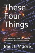 These Four Things: Four Habits To Cause You To Have An Abundant And Prosperous Life. (en Inglés)