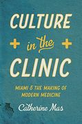 Culture in the Clinic: Miami and the Making of Modern Medicine (Studies in Social Medicine) (en Inglés)