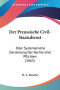 Der Preussische Civil-Staatsdienst: Oder Systematische Darstellung Der Rechte Und Pflichten (1863) (en Alemán)