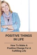 Positive Things In Life: How To Make A Positive Change For A Fulfilling Life (en Inglés)