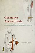 Germany's Ancient Pasts: Archaeology and Historical Interpretation Since 1700 