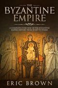 The Byzantine Empire: A Complete Overview Of The Byzantine Empire History from Start to Finish 