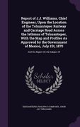 Report of J.J. Williams, Chief Engineer, Upon the Location of the Tehuantepec Railway and Carriage Road Across the Isthmus of Tehuantepec, With the Ma