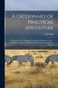 A Dictionary of Practical Apiculture: Giving the Correct Meaning of Nearly Five Hundred Terms ... Intended As a Guide to Uniformity of Expression Amon (en Inglés)