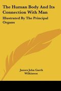 the human body and its connection with man: illustrated by the principal organs