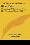 the beauties of henry kirke white: consisting of selections from his poetry and prose (1827) (en Inglés)