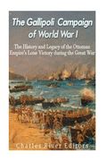 The Gallipoli Campaign of World War I: The History and Legacy of the Ottoman Empire's Lone Victory during the Great War