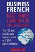 Business French: Fast Track Learning for English Speakers: The 100 most used English business words with 600 phrase examples. (en Inglés)
