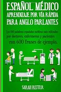 Espanol Medico: Aprendizaje por via Rapida Para Anglo Parlantes: Las 100 Palabras Españolas Médicas más Utilizadas por Doctores, Enfermeras y Pacientes con 600 Frases de Ejemplo