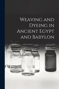 Weaving and Dyeing in Ancient Egypt and Babylon (en Inglés)