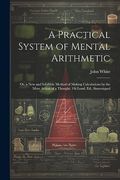 A Practical System of Mental Arithmetic: Or, a new and Infallible Method of Making Calculations by the Mere Action of a Thought. 1st Lond. Ed. , Stereotyped (en Inglés)
