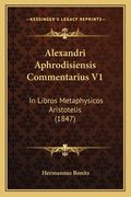 Alexandri Aphrodisiensis Commentarius V1: In Libros Metaphysicos Aristotelis (1847)