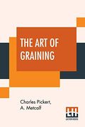 The art of Graining: How Acquired and how Produced. With Description of Colors and Their Applications (en Inglés)