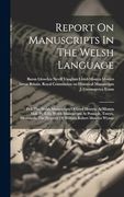 Report on Manuscripts in the Welsh Language: Pt i. The Welsh Manuscripts of Lord Mostyn, at Mostyn Hall. Pt Ii-Iii. Welsh Manuscripts at Peniarth,. The Property of William Robert Maurice Wynne