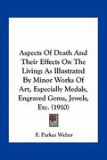 aspects of death and their effects on the living: as illustrated by minor works of art, especially medals, engraved gems, jewels, etc. (1910) (en Inglés)