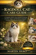 RAGDOLL CAT CARE GUIDE. A Complete Step-by-Step Manual for Raising a Healthy, Happy, and Well-Behaved Ragdoll Cat from Kittenhood to Senior Care.
