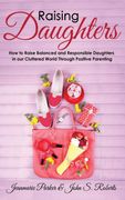 Raising Daughters: How to Raise Balanced and Responsible Daughters in our Cluttered World Through Positive Parenting (en Inglés)