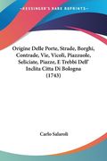 Origine Delle Porte, Strade, Borghi, Contrade, Vie, Vicoli, Piazzuole, Seliciate, Piazze, E Trebbi Dell' Inclita Citta Di Bologna (1743) (en Italiano)