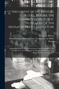 Argument of J.H. Benton, Jr., Esq., Before the Committee on Public Health of the Massachusetts Legislature: Against the Petition of the Massachusetts (en Inglés)